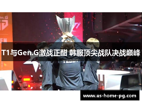 T1与Gen.G激战正酣 韩服顶尖战队决战巅峰
